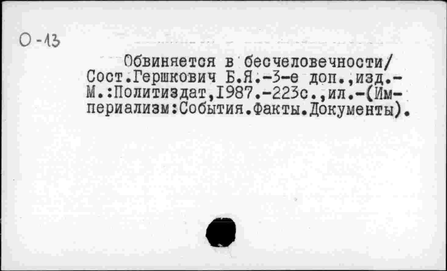 ﻿Обвиняется в бесчеловечности/ Сост.Гершкович Б.Я.-3-е доп.эизд.-М.:Политиздат,1987.-223с.,ил.-(Империализм: События. Факты. Документы).